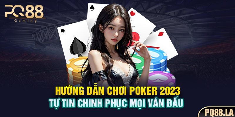 Hướng Dẫn Chơi Poker 2023: Tự Tin Chinh Phục Mọi Ván Đấu