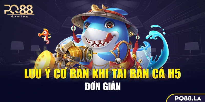 Lưu ý cơ bản khi tải bắn cá H5 đơn giản 